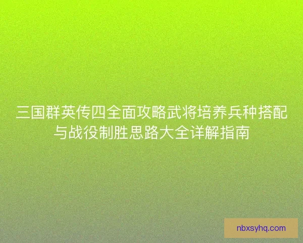 三国群英传四全面攻略武将培养兵种搭配与战役制胜思路大全详解指南