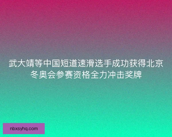 武大靖等中国短道速滑选手成功获得北京冬奥会参赛资格全力冲击奖牌 武大靖等中国短道速滑选手成功获得北京冬奥会参赛资格全力冲击奖牌