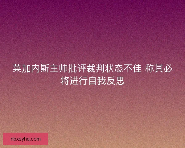 莱加内斯主帅批评裁判状态不佳 称其必将进行自我反思