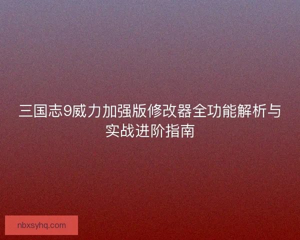 三国志9威力加强版修改器全功能解析与实战进阶指南