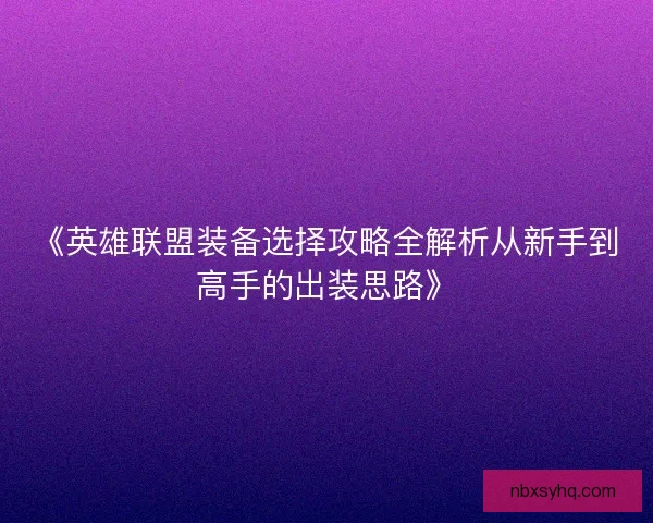 《英雄联盟装备选择攻略全解析从新手到高手的出装思路》 《英雄联盟装备选择攻略全解析从新手到高手的出装思路》
