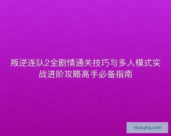 叛逆连队2全剧情通关技巧与多人模式实战进阶攻略高手必备指南