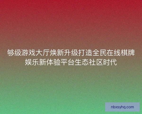 够级游戏大厅焕新升级打造全民在线棋牌娱乐新体验平台生态社区时代 够级游戏大厅焕新升级打造全民在线棋牌娱乐新体验平台生态社区时代