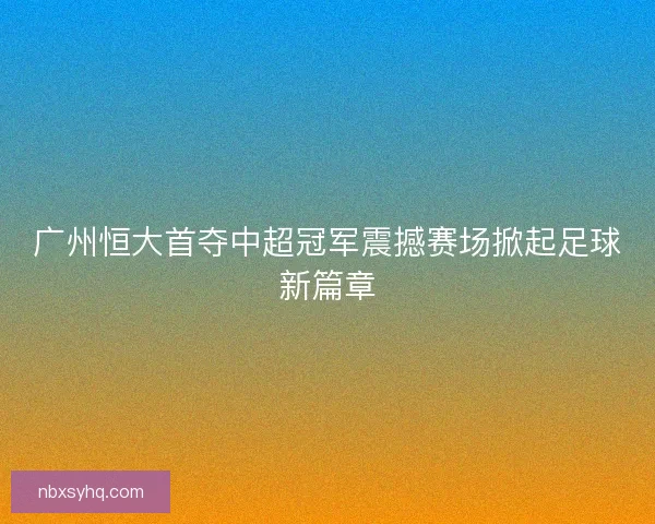 广州恒大首夺中超冠军震撼赛场掀起足球新篇章 广州恒大首夺中超冠军震撼赛场掀起足球新篇章