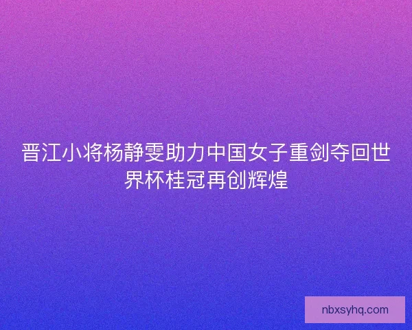 晋江小将杨静雯助力中国女子重剑夺回世界杯桂冠再创辉煌 晋江小将杨静雯助力中国女子重剑夺回世界杯桂冠再创辉煌