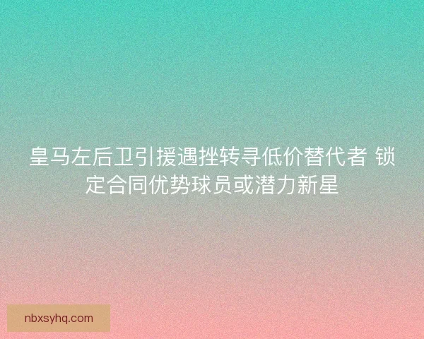 皇马左后卫引援遇挫转寻低价替代者 锁定合同优势球员或潜力新星