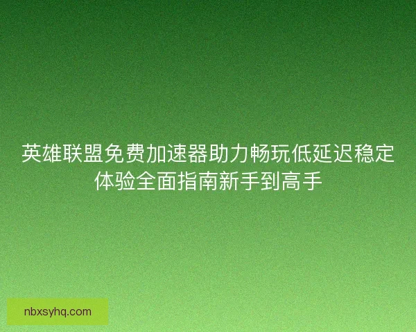英雄联盟免费加速器助力畅玩低延迟稳定体验全面指南新手到高手 英雄联盟免费加速器助力畅玩低延迟稳定体验全面指南新手到高手