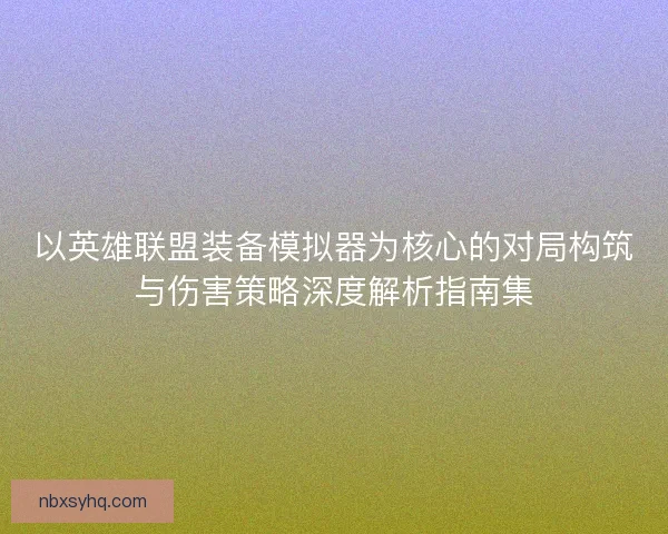 以英雄联盟装备模拟器为核心的对局构筑与伤害策略深度解析指南集 以英雄联盟装备模拟器为核心的对局构筑与伤害策略深度解析指南集