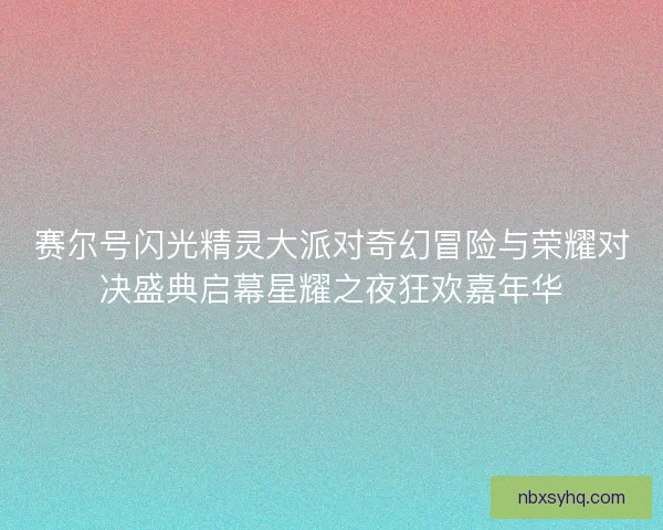 赛尔号闪光精灵大派对奇幻冒险与荣耀对决盛典启幕星耀之夜狂欢嘉年华