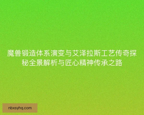 魔兽锻造体系演变与艾泽拉斯工艺传奇探秘全景解析与匠心精神传承之路