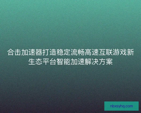 合击加速器打造稳定流畅高速互联游戏新生态平台智能加速解决方案