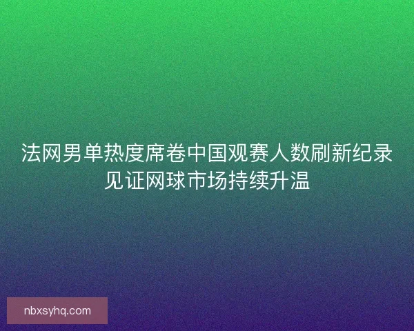 法网男单热度席卷中国观赛人数刷新纪录见证网球市场持续升温