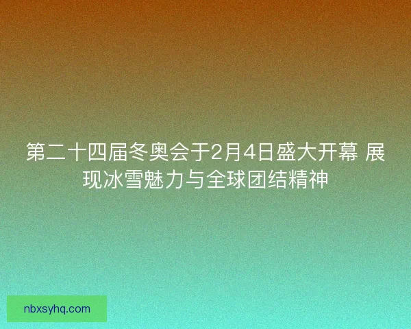 第二十四届冬奥会于2月4日盛大开幕 展现冰雪魅力与全球团结精神 第二十四届冬奥会于2月4日盛大开幕 展现冰雪魅力与全球团结精神
