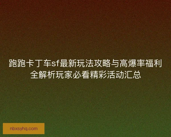 跑跑卡丁车sf最新玩法攻略与高爆率福利全解析玩家必看精彩活动汇总 跑跑卡丁车sf最新玩法攻略与高爆率福利全解析玩家必看精彩活动汇总