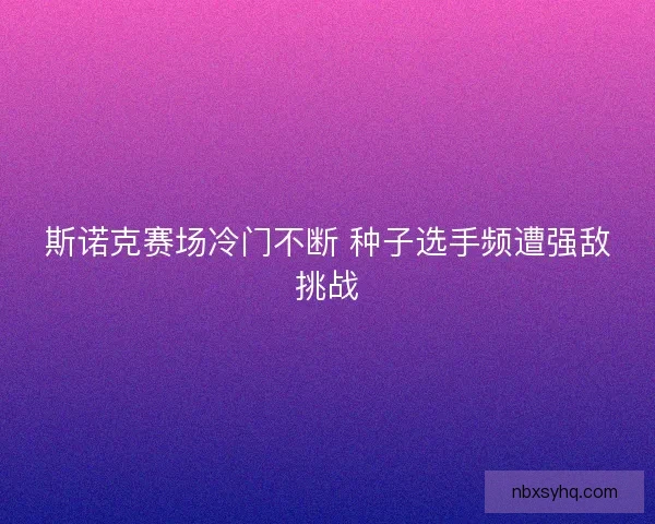 斯诺克赛场冷门不断 种子选手频遭强敌挑战 斯诺克赛场冷门不断 种子选手频遭强敌挑战