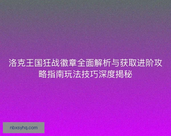 洛克王国狂战徽章全面解析与获取进阶攻略指南玩法技巧深度揭秘 洛克王国狂战徽章全面解析与获取进阶攻略指南玩法技巧深度揭秘