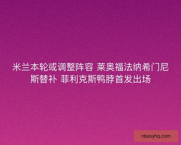 米兰本轮或调整阵容 莱奥福法纳希门尼斯替补 菲利克斯鸭脖首发出场 米兰本轮或调整阵容 莱奥福法纳希门尼斯替补 菲利克斯鸭脖首发出场