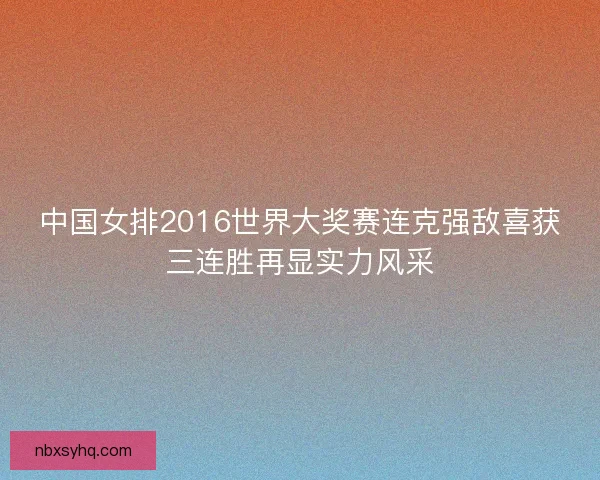 中国女排2016世界大奖赛连克强敌喜获三连胜再显实力风采 中国女排2016世界大奖赛连克强敌喜获三连胜再显实力风采