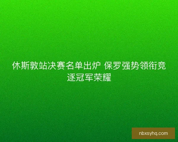 休斯敦站决赛名单出炉 保罗强势领衔竞逐冠军荣耀