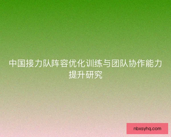 中国接力队阵容优化训练与团队协作能力提升研究 中国接力队阵容优化训练与团队协作能力提升研究