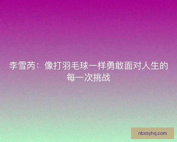 李雪芮：像打羽毛球一样勇敢面对人生的每一次挑战
