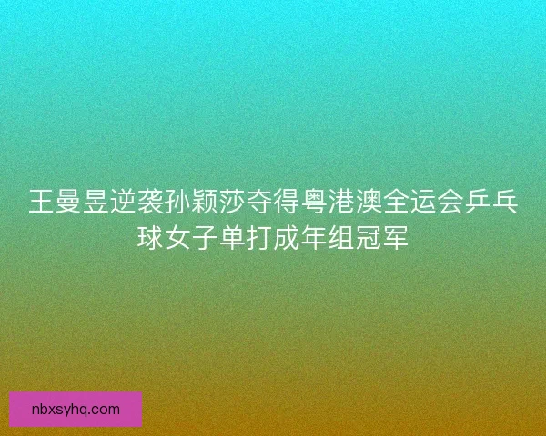 王曼昱逆袭孙颖莎夺得粤港澳全运会乒乓球女子单打成年组冠军 王曼昱逆袭孙颖莎夺得粤港澳全运会乒乓球女子单打成年组冠军